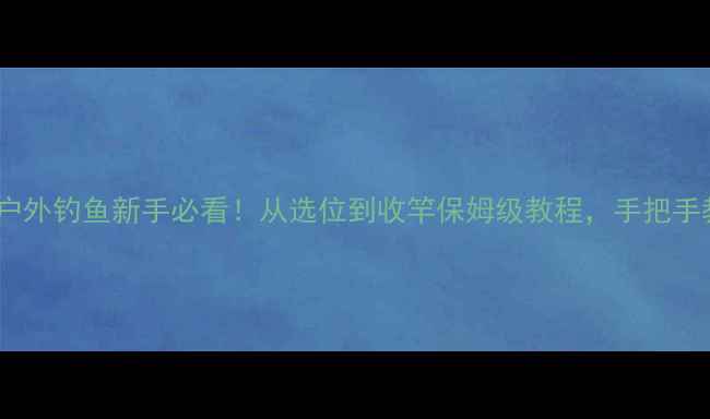 图片 🌿野钓进阶指南户外钓鱼新手必看！从选位到收竿保姆级教程，手把手教你爆护秘籍✨2