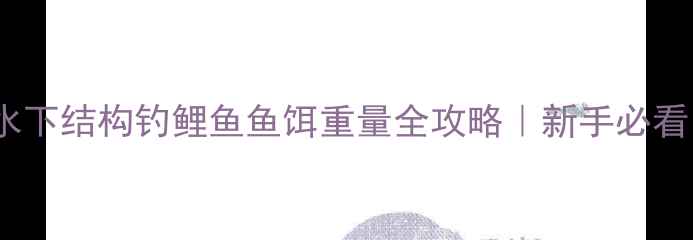 图片 🎣3种重量选择法+水下结构钓鲤鱼鱼饵重量全攻略｜新手必看！附实战配比表🐟1