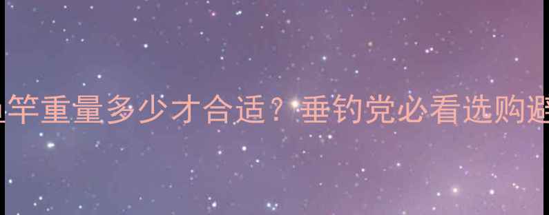 图片 🎣6米鱼竿重量多少才合适？垂钓党必看选购避坑指南