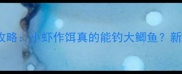 图片 🎣南方水域钓鱼攻略：小虾作饵真的能钓大鲫鱼？新手必看实战技巧1