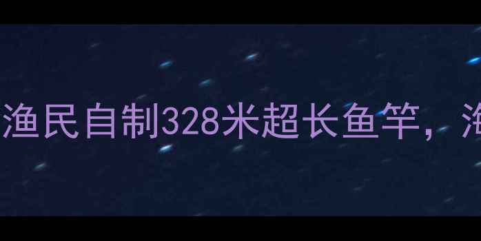 图片 🎣吉尼斯认证！中国渔民自制328米超长鱼竿，海上垂钓震惊世界🌊2