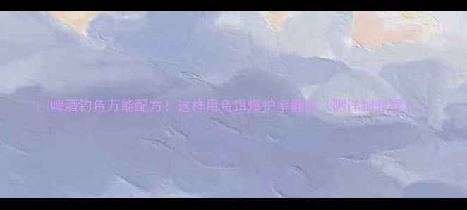 图片 🎣啤酒钓鱼万能配方！这样用鱼饵爆护率翻倍（附详细教程）🎣