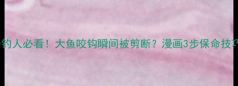 图片 🎣垂钓人必看！大鱼咬钩瞬间被剪断？漫画3步保命技巧🎣1