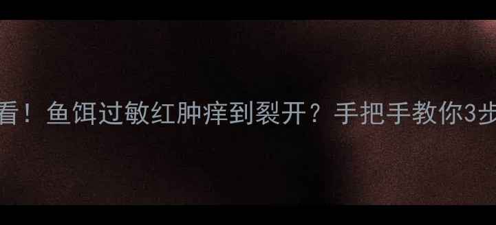 图片 🎣垂钓人必看！鱼饵过敏红肿痒到裂开？手把手教你3步告别毒鱼手