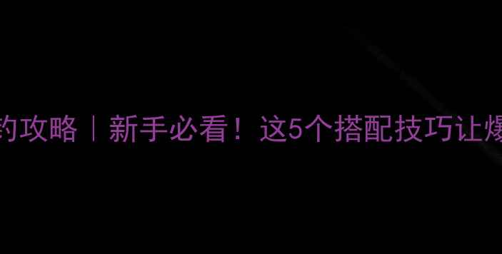 图片 🎣小黄面野钓攻略｜新手必看！这5个搭配技巧让爆护率翻倍🌾