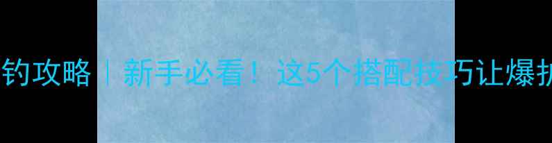 图片 🎣小黄面野钓攻略｜新手必看！这5个搭配技巧让爆护率翻倍🌾2