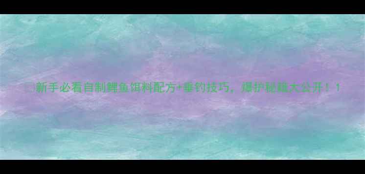 图片 🎣新手必看自制鲤鱼饵料配方+垂钓技巧，爆护秘籍大公开！1