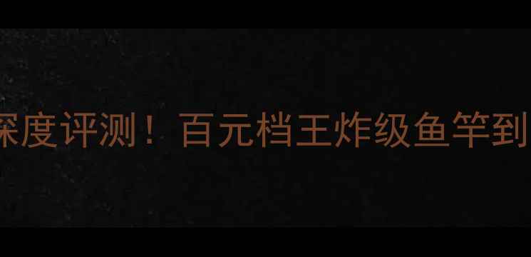 图片 🎣新手必看领峰翼路亚竿深度评测！百元档王炸级鱼竿到底值不值？附垂钓攻略🔥2