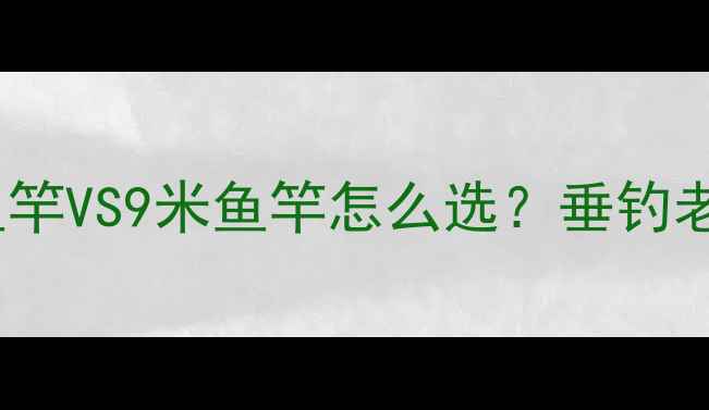 图片 🎣新手必看！8米1鱼竿VS9米鱼竿怎么选？垂钓老司机亲测对比攻略1