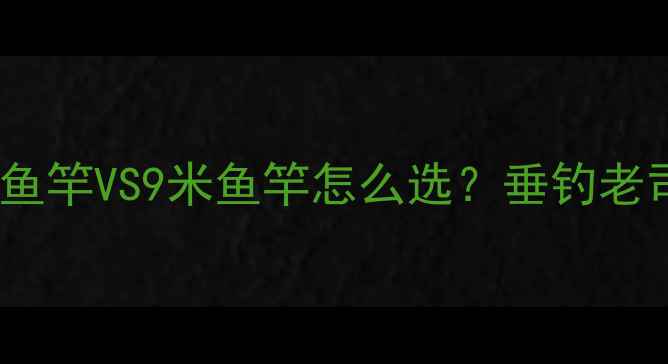图片 🎣新手必看！8米1鱼竿VS9米鱼竿怎么选？垂钓老司机亲测对比攻略2