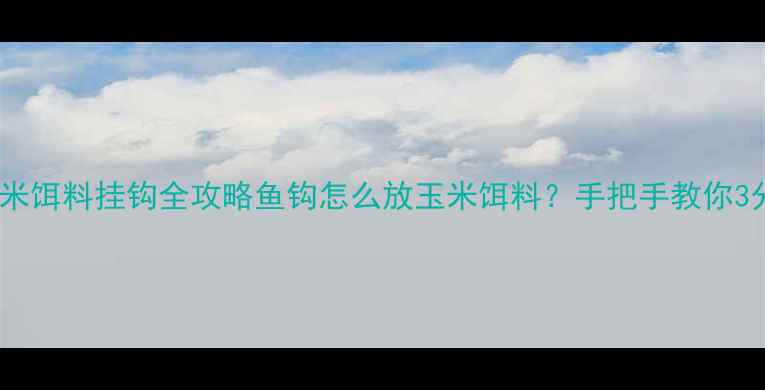 图片 🎣新手必看！玉米饵料挂钩全攻略鱼钩怎么放玉米饵料？手把手教你3分钟上饵技巧🌽1