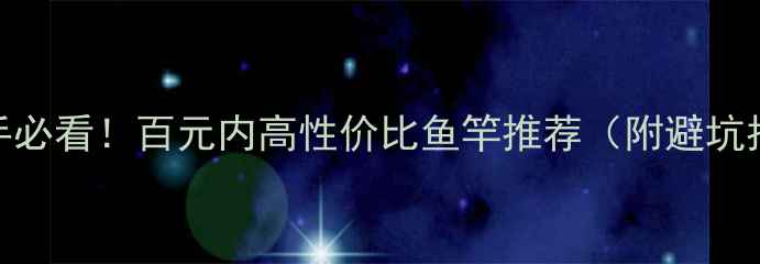 图片 🎣新手必看！百元内高性价比鱼竿推荐（附避坑指南）