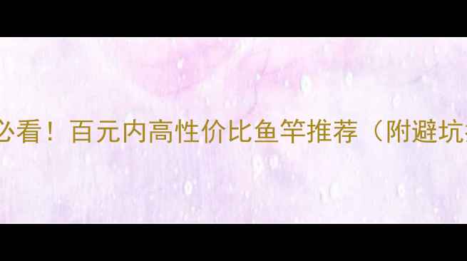 图片 🎣新手必看！百元内高性价比鱼竿推荐（附避坑指南）1
