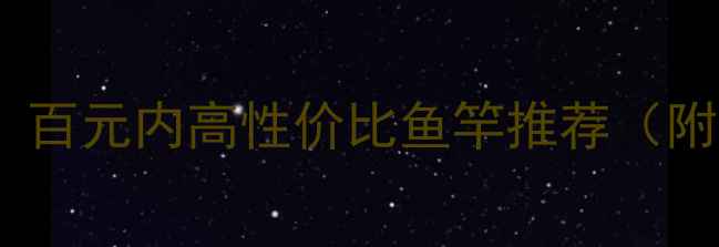 图片 🎣新手必看！百元内高性价比鱼竿推荐（附避坑指南）2