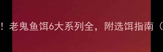 图片 🎣新手必看！老鬼鱼饵6大系列全，附选饵指南（附对比表）