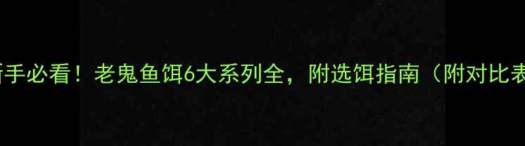 图片 🎣新手必看！老鬼鱼饵6大系列全，附选饵指南（附对比表）2