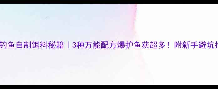 图片 🎣水库钓鱼自制饵料秘籍｜3种万能配方爆护鱼获超多！附新手避坑指南✨2