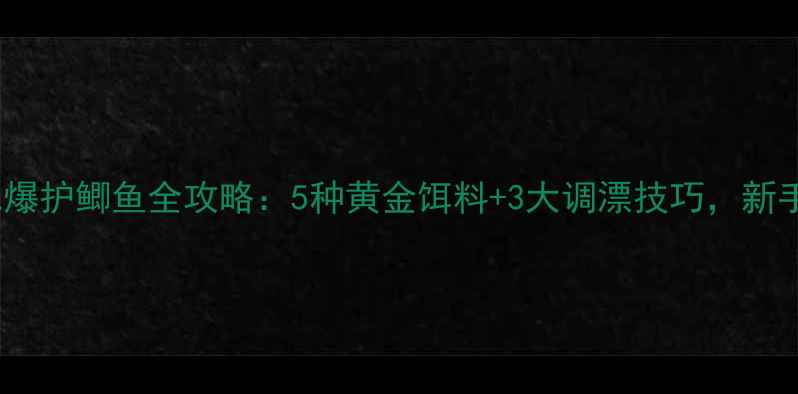 图片 🎣水肥地爆护鲫鱼全攻略：5种黄金饵料+3大调漂技巧，新手必看！2