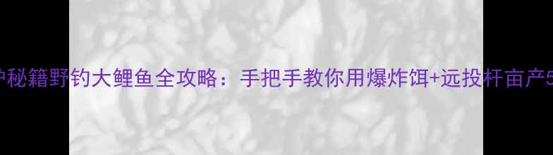 图片 🎣爆护秘籍野钓大鲤鱼全攻略：手把手教你用爆炸饵+远投杆亩产50斤！