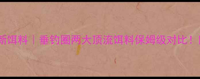图片 🎣老鬼饵料vs化绍新饵料｜垂钓圈两大顶流饵料保姆级对比！附黑坑实战数据📊1