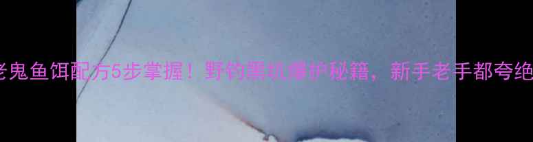 图片 🎣老鬼鱼饵配方5步掌握！野钓黑坑爆护秘籍，新手老手都夸绝🎣2