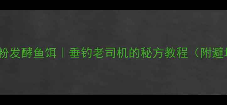 图片 🎣自制肝粉发酵鱼饵｜垂钓老司机的秘方教程（附避坑指南）1