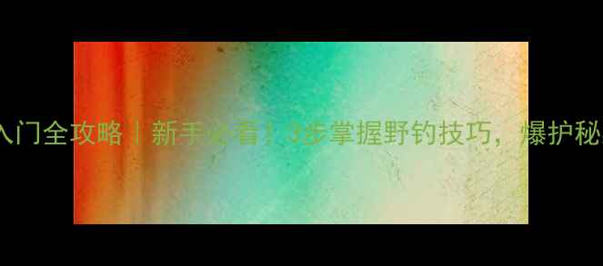 图片 🎣路亚钓法入门全攻略｜新手必看！3步掌握野钓技巧，爆护秘籍大公开！1