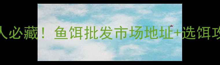 图片 🎣重庆垂钓人必藏！鱼饵批发市场地址+选饵攻略全公开🎣
