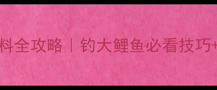 图片 🎣野生大鲤鱼饵料全攻略｜钓大鲤鱼必看技巧+季节搭配秘籍💪