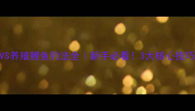 图片 🎣野生鲤鱼VS养殖鲤鱼钓法全｜新手必看！3大核心技巧+实战对比2