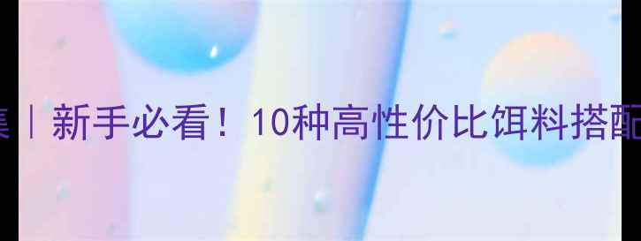 图片 🎣野钓商品饵万能配方合集｜新手必看！10种高性价比饵料搭配技巧+季节变化应对攻略🌾