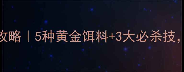 图片 🎣野钓鲤鱼爆护全攻略｜5种黄金饵料+3大必杀技，新手老手都看呆！