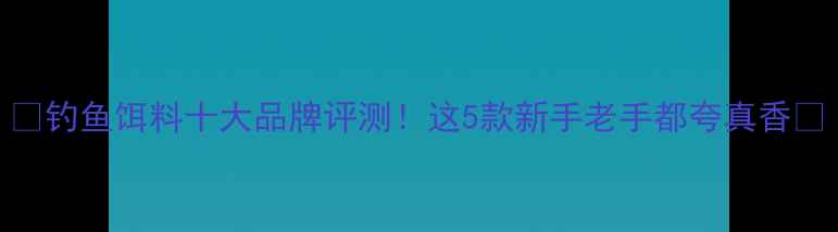 图片 🎣钓鱼饵料十大品牌评测！这5款新手老手都夸真香🎣