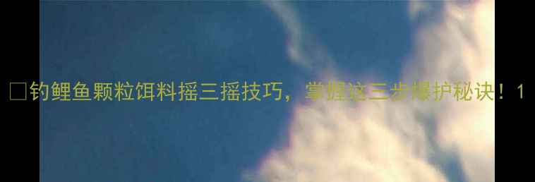图片 🎣钓鲤鱼颗粒饵料摇三摇技巧，掌握这三步爆护秘诀！1