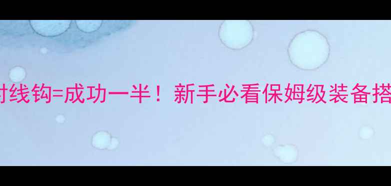 图片 🎣钓鲫鱼选对线钩=成功一半！新手必看保姆级装备搭配+实战技巧