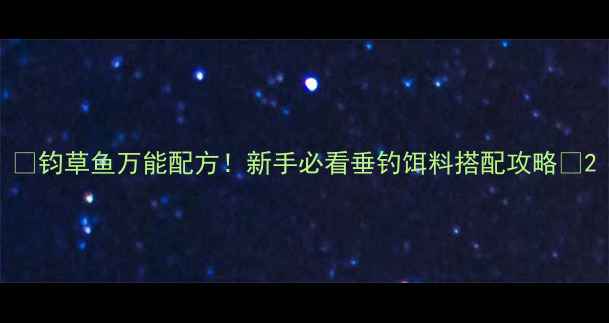 图片 🎣钧草鱼万能配方！新手必看垂钓饵料搭配攻略🌾2