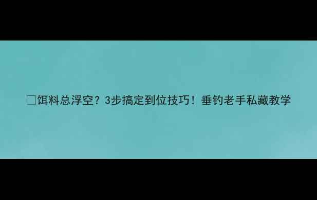 图片 🎣饵料总浮空？3步搞定到位技巧！垂钓老手私藏教学