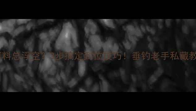 图片 🎣饵料总浮空？3步搞定到位技巧！垂钓老手私藏教学1