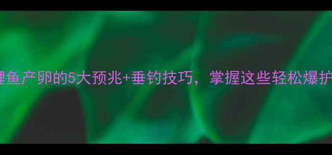 图片 🎣鲤鱼产卵的5大预兆+垂钓技巧，掌握这些轻松爆护！1