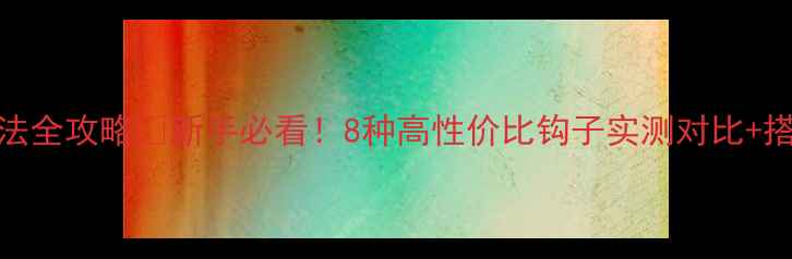 图片 🎣鲤鱼钓法全攻略🌟新手必看！8种高性价比钩子实测对比+搭配技巧💡