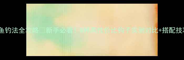 图片 🎣鲤鱼钓法全攻略🌟新手必看！8种高性价比钩子实测对比+搭配技巧💡2