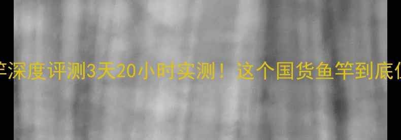 图片 🎣鳞粼阁鱼竿深度评测3天20小时实测！这个国货鱼竿到底值不值千元？