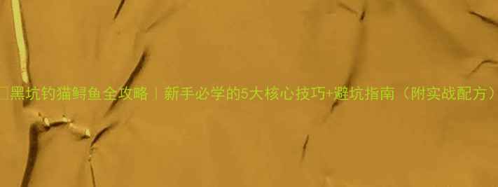 图片 🎣黑坑钓猫鲟鱼全攻略｜新手必学的5大核心技巧+避坑指南（附实战配方）