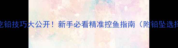 图片 🎣黑坑鲤鱼吃铅技巧大公开！新手必看精准控鱼指南（附铅坠选择表）⚖️🐟