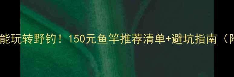 图片 💡百元预算也能玩转野钓！150元鱼竿推荐清单+避坑指南（附实测数据）1