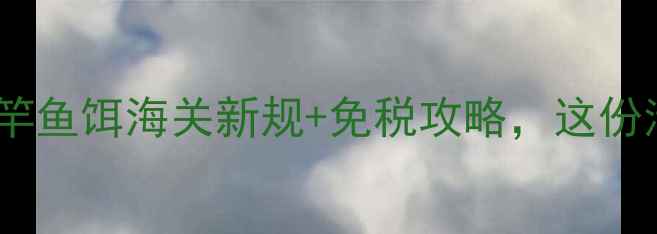 图片 📌出国垂钓必看！鱼竿鱼饵海关新规+免税攻略，这份清单让你轻松通关🎣1