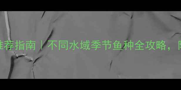 图片 📌垂钓鱼饵推荐指南｜不同水域季节鱼种全攻略，附避坑经验！