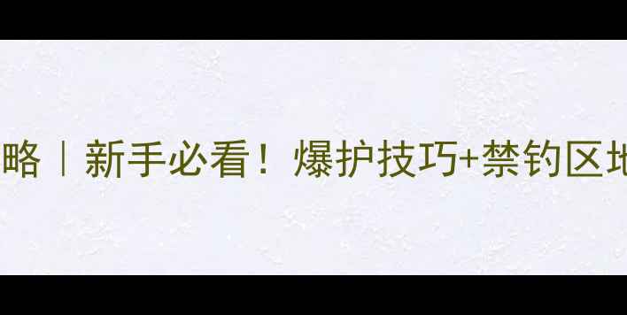 图片 📌黄河路亚攻略｜新手必看！爆护技巧+禁钓区地图全公开✨2