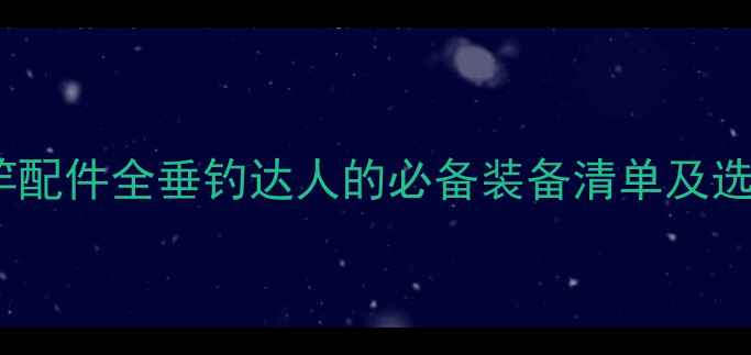 图片 🔍云龙鱼竿配件全垂钓达人的必备装备清单及选购指南💎1