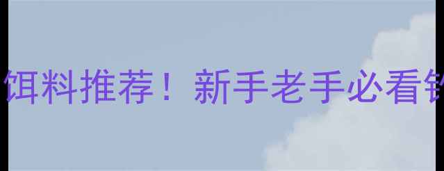 图片 🔥10种大鱼饵料推荐！新手老手必看钓鱼技巧🔥2